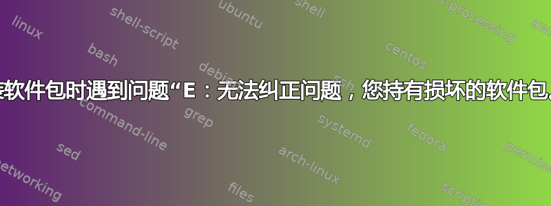 安装软件包时遇到问题“E：无法纠正问题，您持有损坏的软件包。”