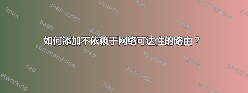 如何添加不依赖于网络可达性的路由？