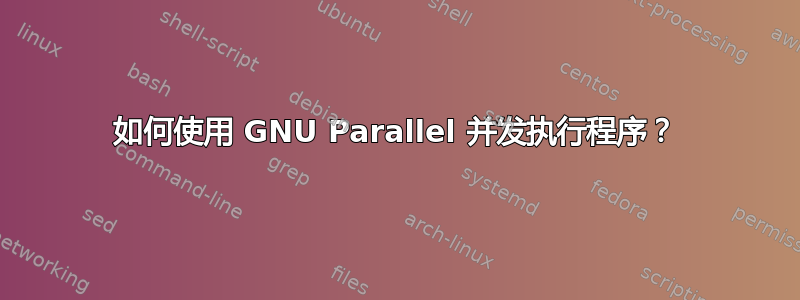 如何使用 GNU Parallel 并发执行程序？