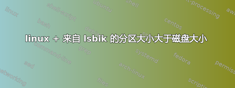 linux + 来自 lsblk 的分区大小大于磁盘大小