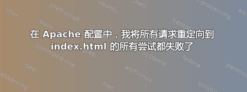 在 Apache 配置中，我将所有请求重定向到 index.html 的所有尝试都失败了