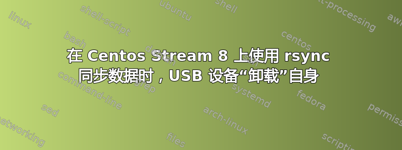 在 Centos Stream 8 上使用 rsync 同步数据时，USB 设备“卸载”自身