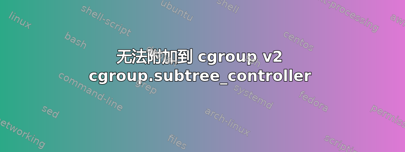 无法附加到 cgroup v2 cgroup.subtree_controller