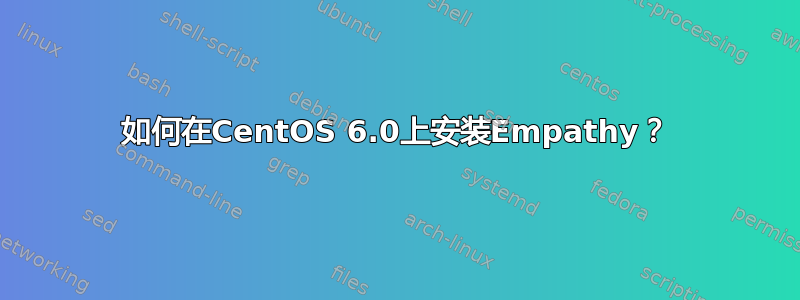 如何在CentOS 6.0上安装Empathy？