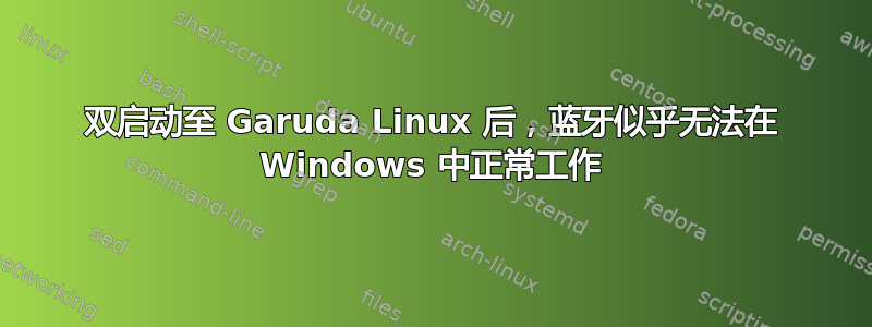 双启动至 Garuda Linux 后，蓝牙似乎无法在 Windows 中正常工作