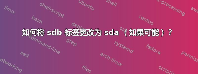 如何将 sdb 标签更改为 sda （如果可能）？