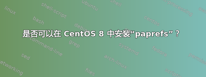 是否可以在 CentOS 8 中安装“paprefs”？