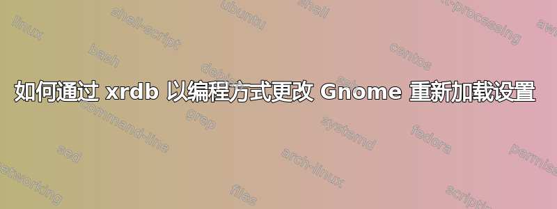 如何通过 xrdb 以编程方式更改 Gnome 重新加载设置