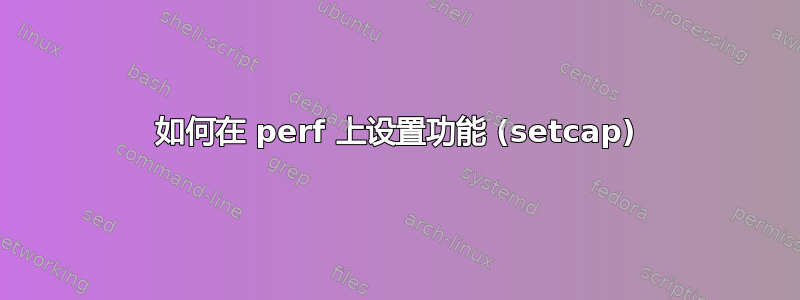 如何在 perf 上设置功能 (setcap)