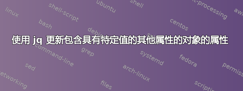 使用 jq 更新包含具有特定值的其他属性的对象的属性