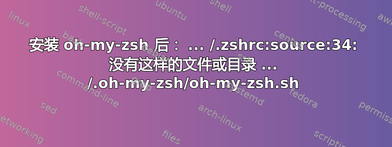 安装 oh-my-zsh 后： ... /.zshrc:source:34: 没有这样的文件或目录 ... /.oh-my-zsh/oh-my-zsh.sh