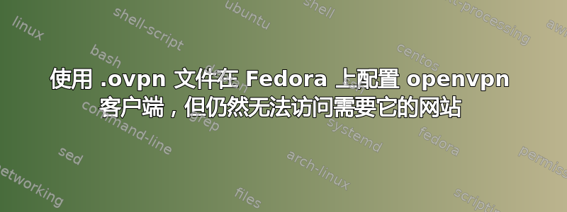 使用 .ovpn 文件在 Fedora 上配置 openvpn 客户端，但仍然无法访问需要它的网站