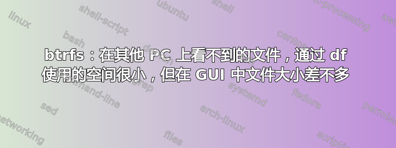 btrfs：在其他 PC 上看不到的文件，通过 df 使用的空间很小，但在 GUI 中文件大小差不多