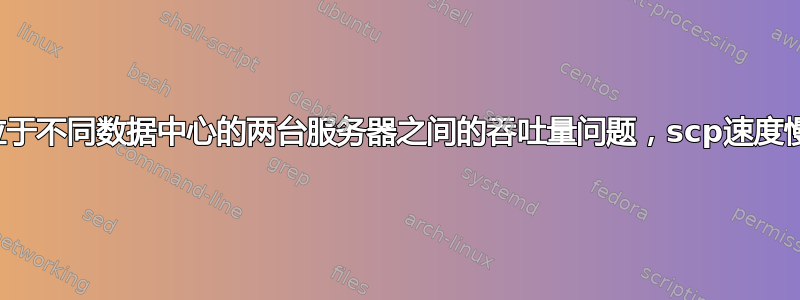 位于不同数据中心的两台服务器之间的吞吐量问题，scp速度慢