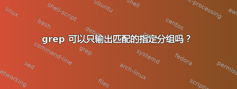 grep 可以只输出匹配的指定分组吗？