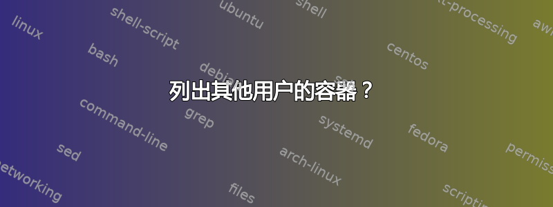 列出其他用户的容器？