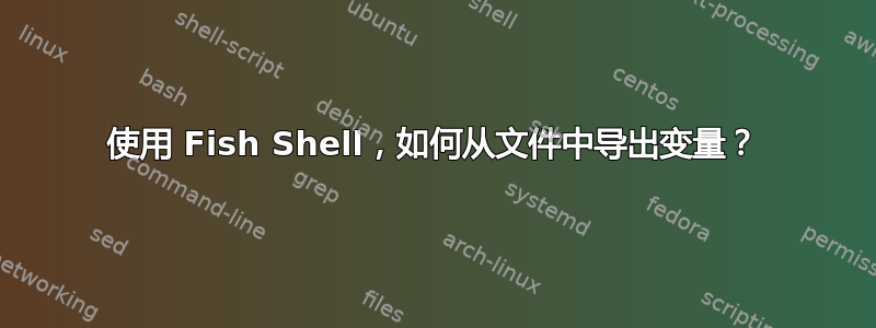 使用 Fish Shell，如何从文件中导出变量？