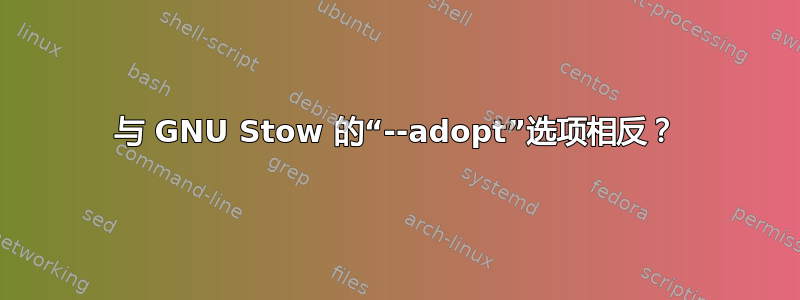 与 GNU Stow 的“--adopt”选项相反？