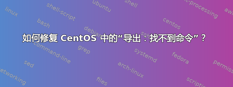 如何修复 CentOS 中的“导出：找不到命令”？