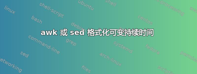 awk 或 sed 格式化可变持续时间