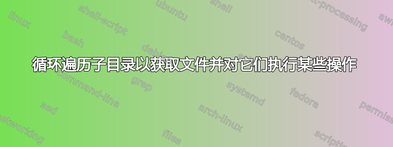 循环遍历子目录以获取文件并对它们执行某些操作