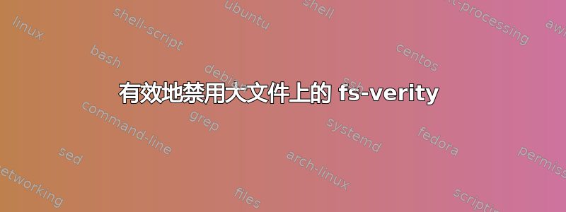 有效地禁用大文件上的 fs-verity