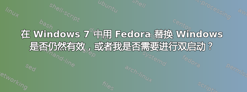 在 Windows 7 中用 Fedora 替换 Windows 是否仍然有效，或者我是否需要进行双启动？