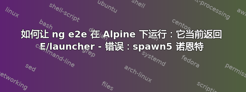 如何让 ng e2e 在 Alpine 下运行：它当前返回 E/launcher - 错误：spawn5 诺恩特