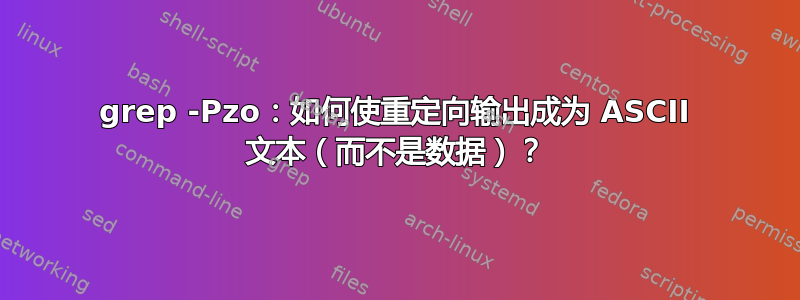 grep -Pzo：如何使重定向输出成为 ASCII 文本（而不是数据）？