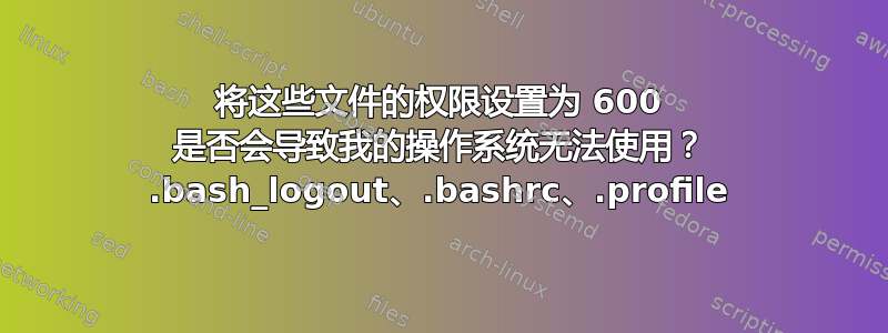 将这些文件的权限设置为 600 是否会导致我的操作系统无法使用？ .bash_logout、.bashrc、.profile