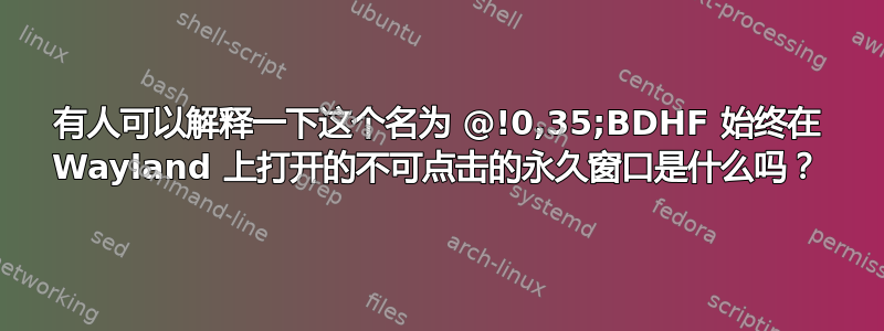 有人可以解释一下这个名为 @!0,35;BDHF 始终在 Wayland 上打开的不可点击的永久窗口是什么吗？