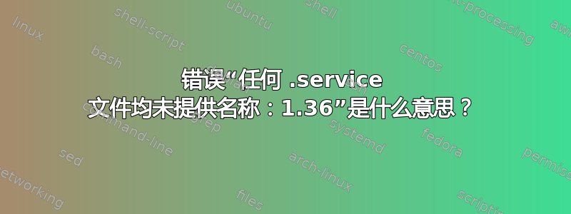 错误“任何 .service 文件均未提供名称：1.36”是什么意思？