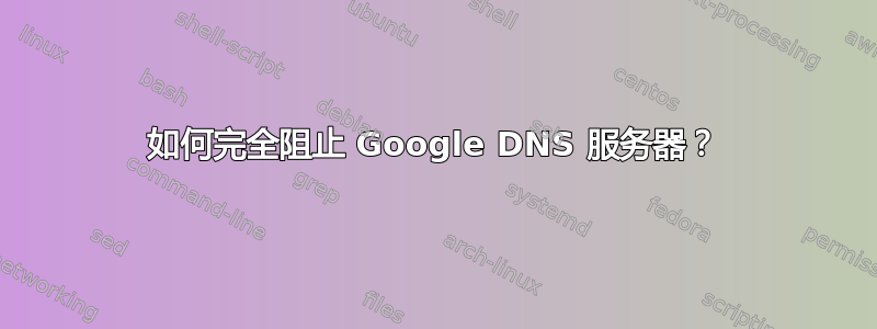 如何完全阻止 Google DNS 服务器？