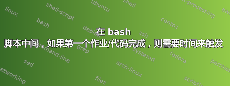 在 bash 脚本中间，如果第一个作业/代码完成，则需要时间来触发