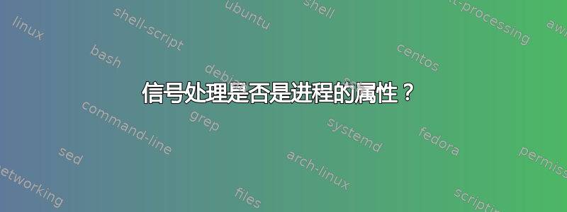 信号处理是否是进程的属性？