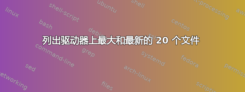 列出驱动器上最大和最新的 20 个文件