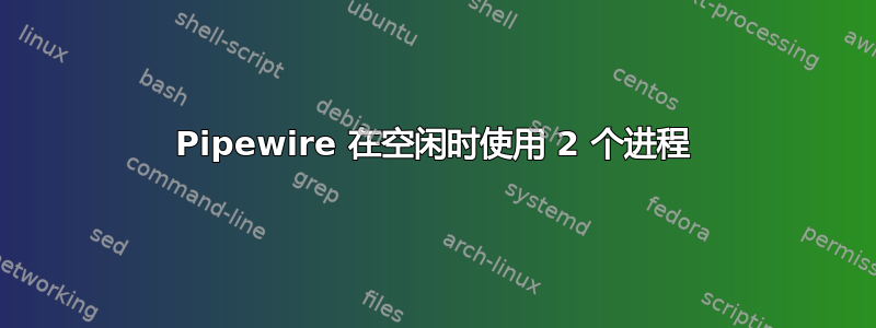 Pipewire 在空闲时使用 2 个进程