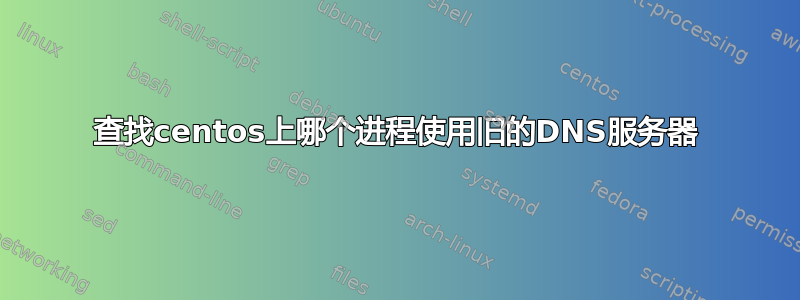 查找centos上哪个进程使用旧的DNS服务器