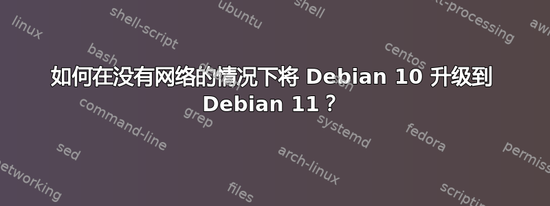 如何在没有网络的情况下将 Debian 10 升级到 Debian 11？
