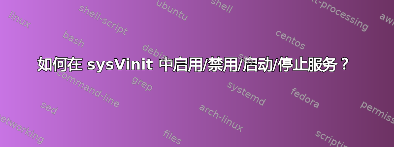 如何在 sysVinit 中启用/禁用/启动/停止服务？