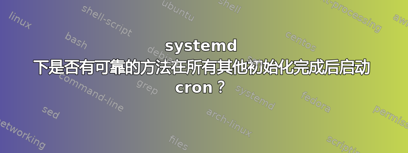 systemd 下是否有可靠的方法在所有其他初始化完成后启动 cron？