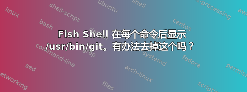 Fish Shell 在每个命令后显示 /usr/bin/git。有办法去掉这个吗？ 