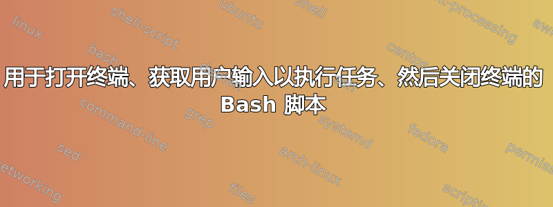 用于打开终端、获取用户输入以执行任务、然后关闭终端的 Bash 脚本