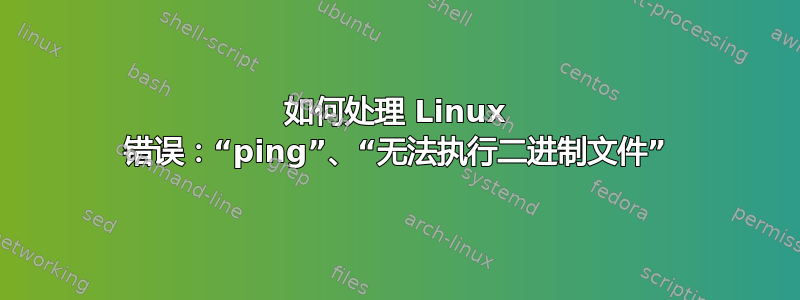 如何处理 Linux 错误：“ping”、“无法执行二进制文件”