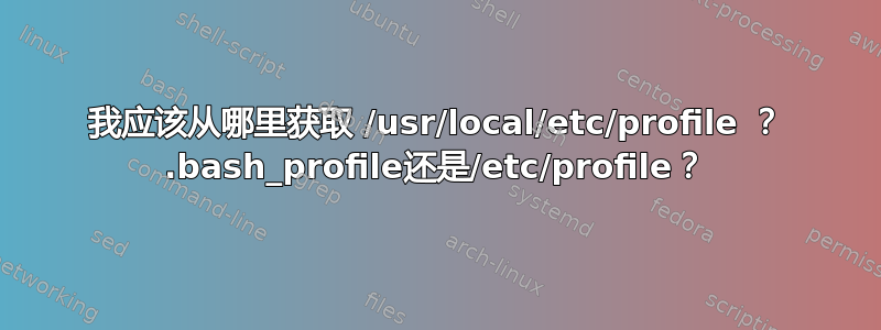 我应该从哪里获取 /usr/local/etc/profile ？ .bash_profile还是/etc/profile？