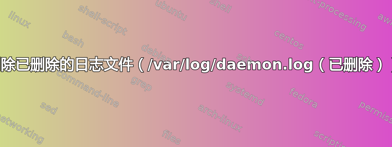 删除已删除的日志文件（/var/log/daemon.log（已删除））