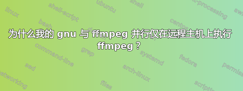 为什么我的 gnu 与 ffmpeg 并行仅在远程主机上执行 ffmpeg？