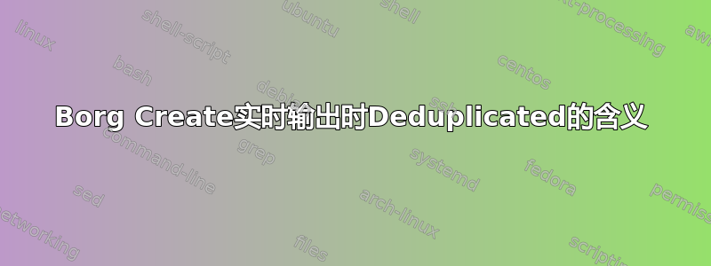 Borg Create实时输出时Deduplicated的含义