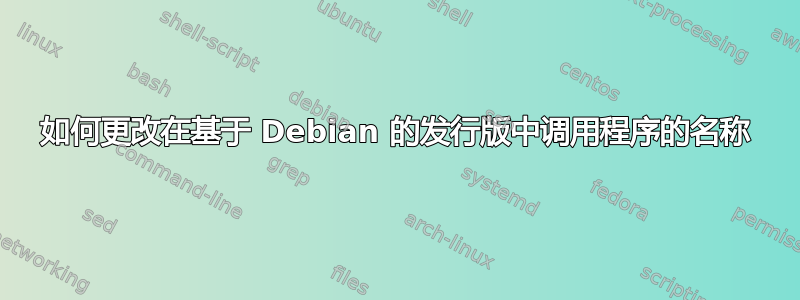 如何更改在基于 Debian 的发行版中调用程序的名称