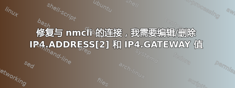 修复与 nmcli 的连接，我需要编辑/删除 IP4.ADDRESS[2] 和 IP4.GATEWAY 值